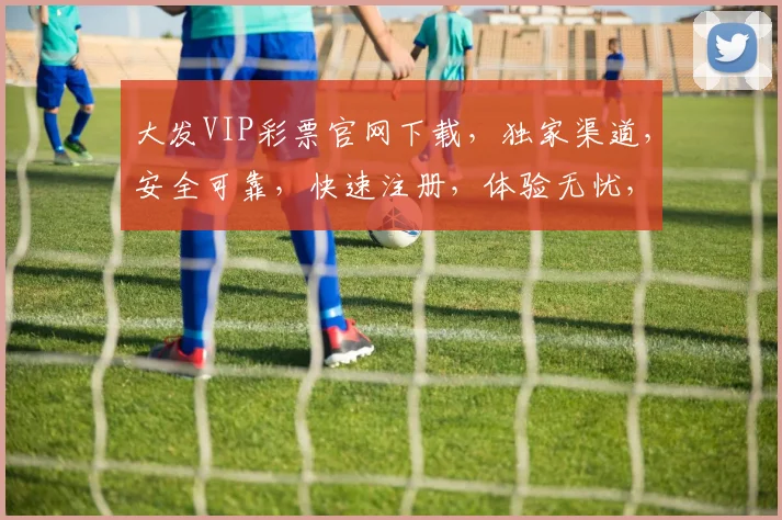 大发VIP彩票官网下载，独家渠道，安全可靠，快速注册，体验无忧，轻松中奖