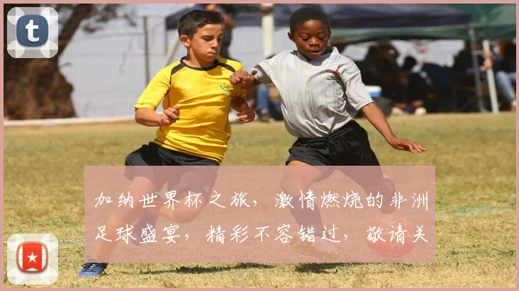 加纳世界杯之旅，激情燃烧的非洲足球盛宴，精彩不容错过，敬请关注