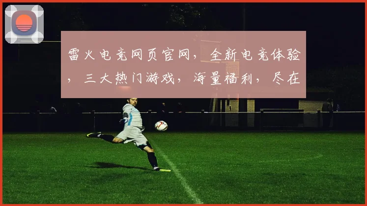 雷火电竞网页官网，全新电竞体验，三大热门游戏，海量福利，尽在雷火官网逗逗逗