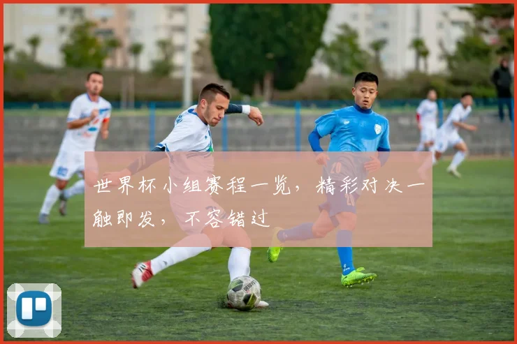 世界杯小组赛程一览，精彩对决一触即发，不容错过