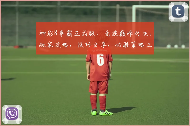 神彩8争霸正式版，竞技巅峰对决，独家攻略，技巧分享，必胜策略三连发