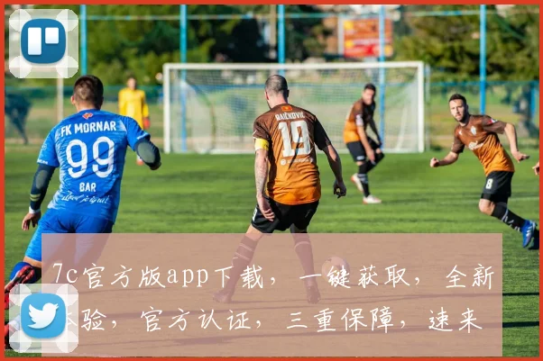 7c官方版app下载，一键获取，全新体验，官方认证，三重保障，速来下载，不容错过