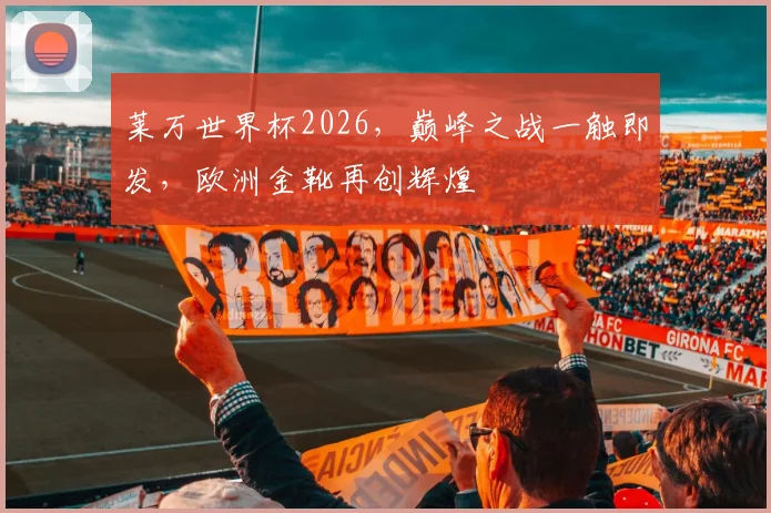 莱万世界杯2026，巅峰之战一触即发，欧洲金靴再创辉煌