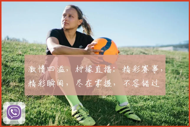 激情四溢，柠檬直播：精彩赛事，精彩瞬间，尽在掌握，不容错过