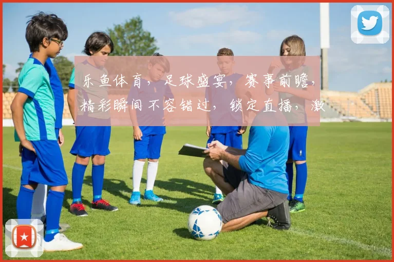 乐鱼体育，足球盛宴，赛事前瞻，精彩瞬间不容错过，锁定直播，激情四溢