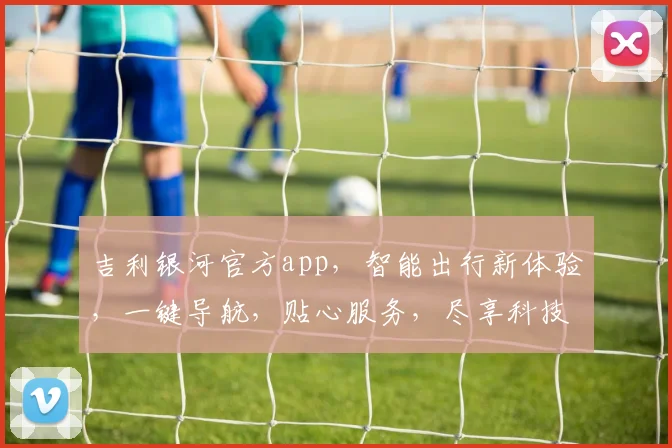 吉利银河官方app，智能出行新体验，一键导航，贴心服务，尽享科技魅力，三重惊喜等你来