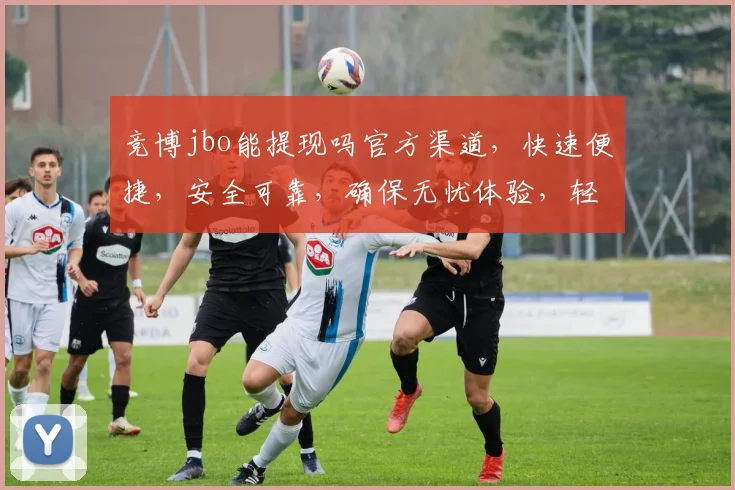 竞博jbo能提现吗官方渠道，快速便捷，安全可靠，确保无忧体验，轻松提现三步走，速来了解