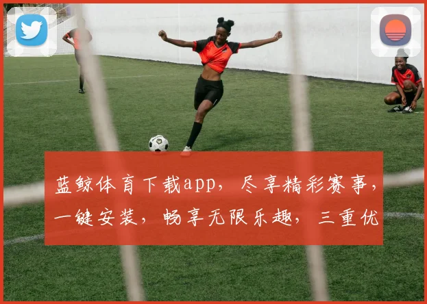 蓝鲸体育下载app，尽享精彩赛事，一键安装，畅享无限乐趣，三重优惠等你来拿