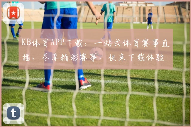 KB体育APP下载，一站式体育赛事直播，尽享精彩赛事，快来下载体验