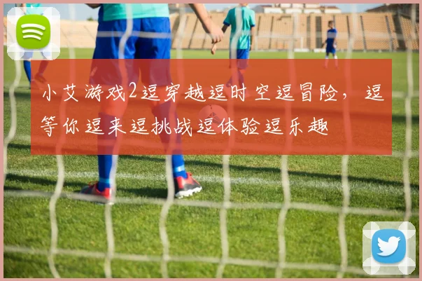 小艾游戏2逗穿越逗时空逗冒险，逗等你逗来逗挑战逗体验逗乐趣