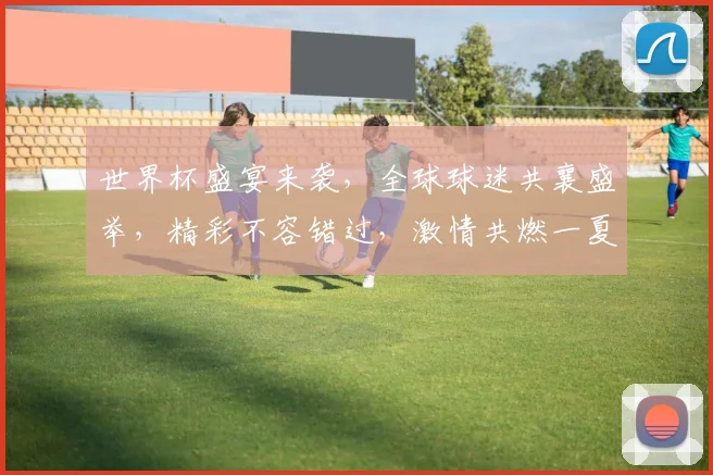 世界杯盛宴来袭，全球球迷共襄盛举，精彩不容错过，激情共燃一夏