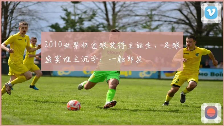 2010世界杯金球奖得主诞生，足球盛宴谁主沉浮，一触即发