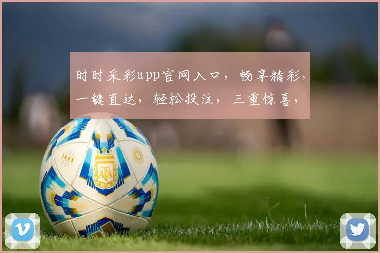 时时采彩app官网入口，畅享精彩，一键直达，轻松投注，三重惊喜，不容错过