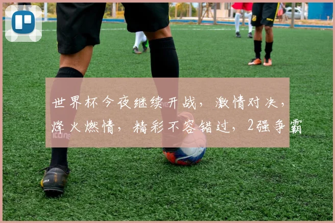 世界杯今夜继续开战，激情对决，烽火燃情，精彩不容错过，2强争霸，谁将问鼎