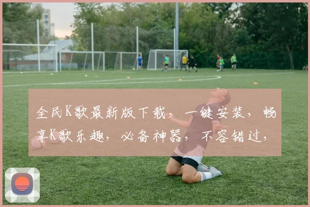 全民K歌最新版下载，一键安装，畅享K歌乐趣，必备神器，不容错过，快来体验